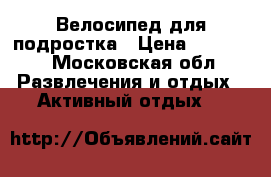 Велосипед для подростка › Цена ­ 11 000 - Московская обл. Развлечения и отдых » Активный отдых   